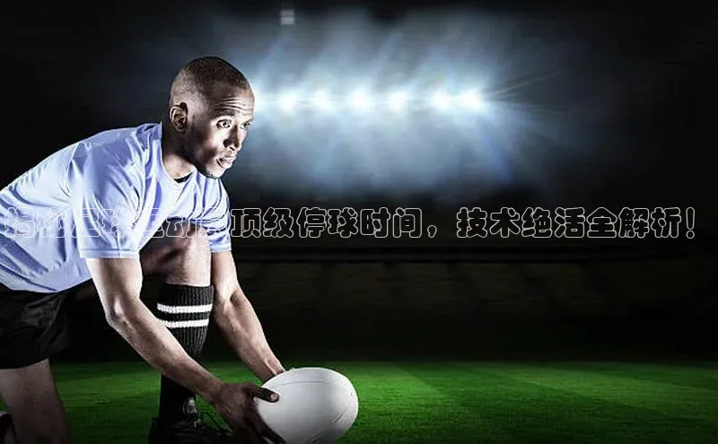 摩登7会员登录入口普信公司揭秘足球运动员顶级停球时间，技术绝活全解析！
