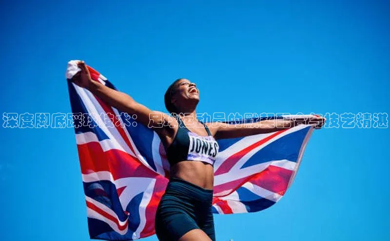 摩登7平台下载荣信文化深度脚底踩球技术：足球运动员的默契配合与技艺精湛