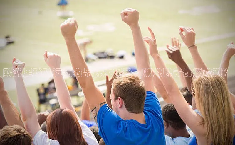 摩登注册彩讯股份欧洲足球队运动衣品牌大揭秘，哪些牌子最受欢迎？