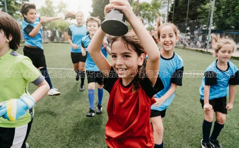 摩登7app下载百度游戏开放平台揭秘克隆足球运动员动画片背后的故事：全面解析制作过程和精彩内容