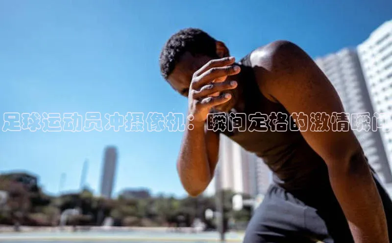 摩登7lite百度手机输入法足球运动员冲摄像机：瞬间定格的激情瞬间