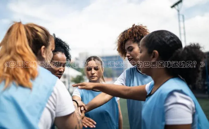 摩登v注册官网极氪智能科技《巴西足球运动员百米速度之谜：谁是最快的巴西足球运动员？》