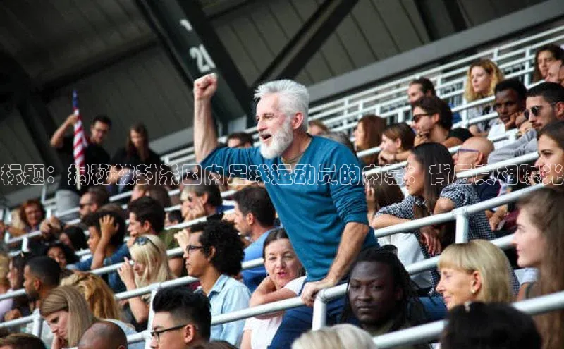 摩登7会员登录入口百度集团标题：揭秘被封杀国内足球运动员的内幕：背后真相曝光