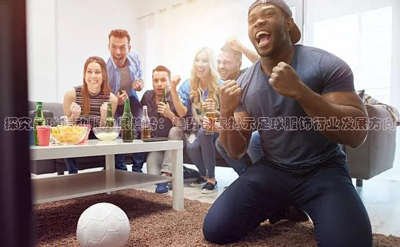 摩登7登录地址同程探究足球运动服发展趋势：趋势图表揭示足球服饰行业发展方向