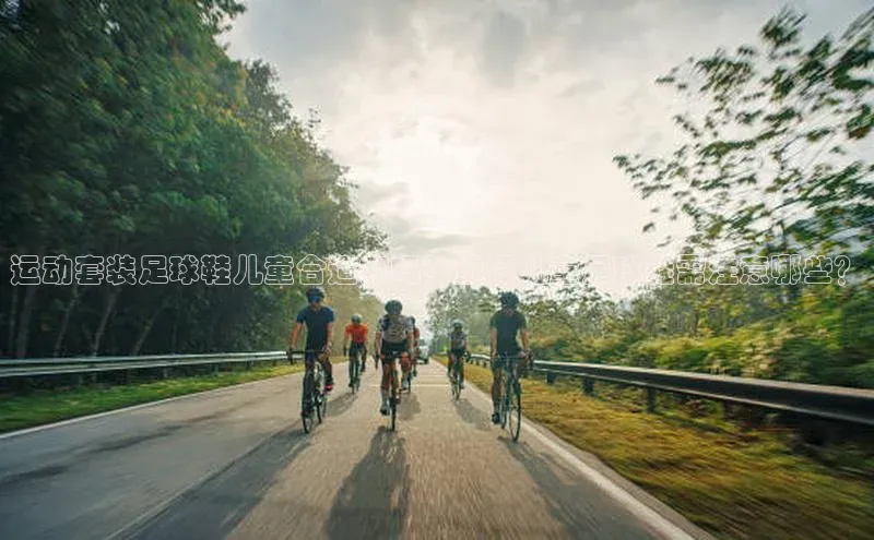 摩登7app下载皮阿诺运动套装足球鞋儿童合适穿吗？选择儿童足球鞋需注意哪些？