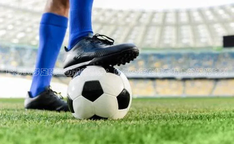 摩登7注册猫眼探寻19岁足球运动员的魅力：帅气少年在绿茵场上的闪光时刻