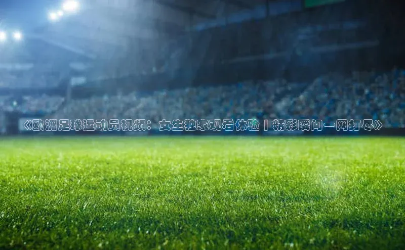 摩登7客服遥望科技《欧洲足球运动员视频：女生独家观看体验 | 精彩瞬间一网打尽》