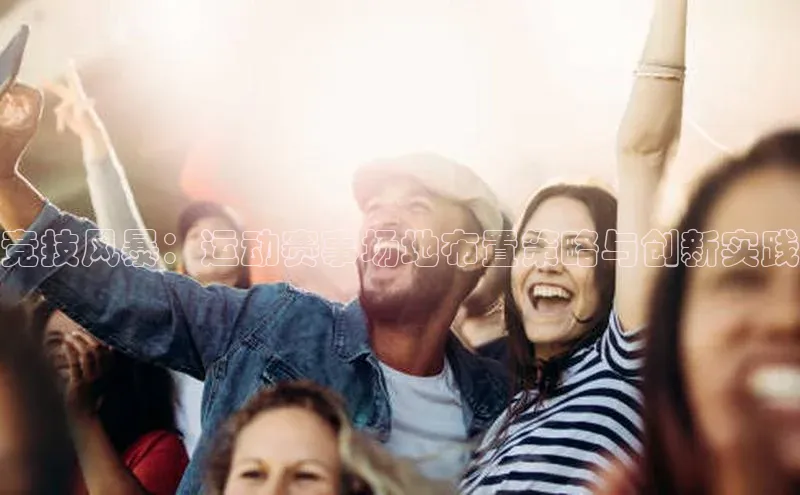 摩登7app下载百度游戏开放平台竞技风暴：运动赛事场地布置策略与创新实践