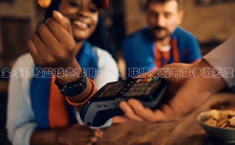 摩登7客服遥望科技全球顶级篮球赛事排行榜：联盟荣耀与竞争激烈度