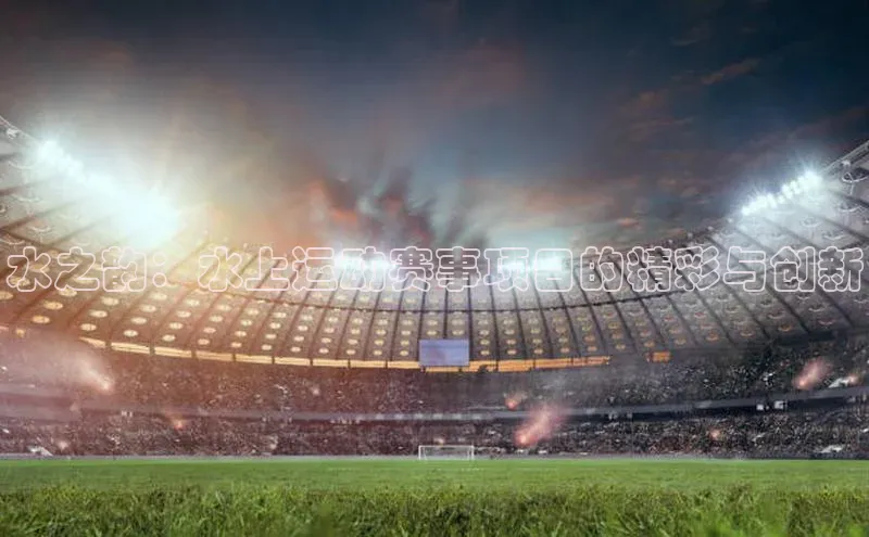 摩登7登录地址慧博云通水之韵：水上运动赛事项目的精彩与创新