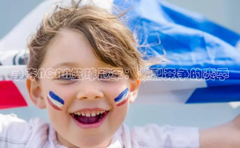 摩登7平台登录百度取证争夺NCAA篮球冠军：激烈竞争的赛季