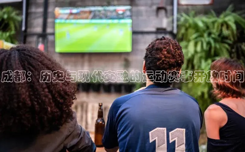 摩登7客服百度移动开放平台成都：历史与现代交融的运动赛事开放时间