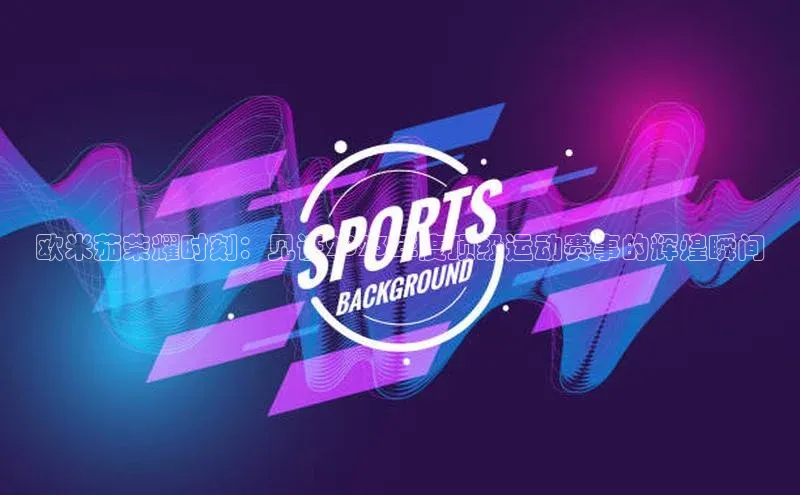 摩登7登录平台注册挪威主权基金欧米茄荣耀时刻：见证2023年度顶级运动赛事的辉煌瞬间