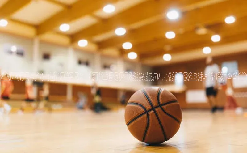 全国亲子运动盛事：打造家庭凝聚力与健康生活的新平台