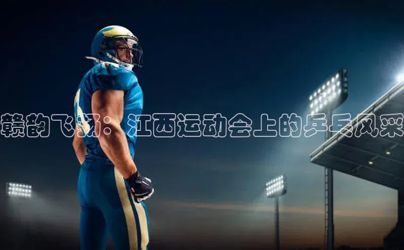 赣韵飞扬：江西运动会上的乒乓风采