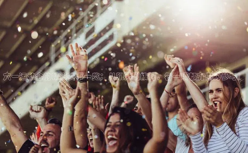 六一运动会的精彩赛事一览：从跳远到拔河，每一项都有你的参与！