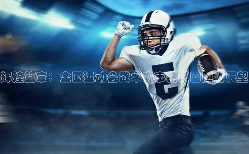 辉煌篇章：全国运动会武术赛事精彩回顾与展望