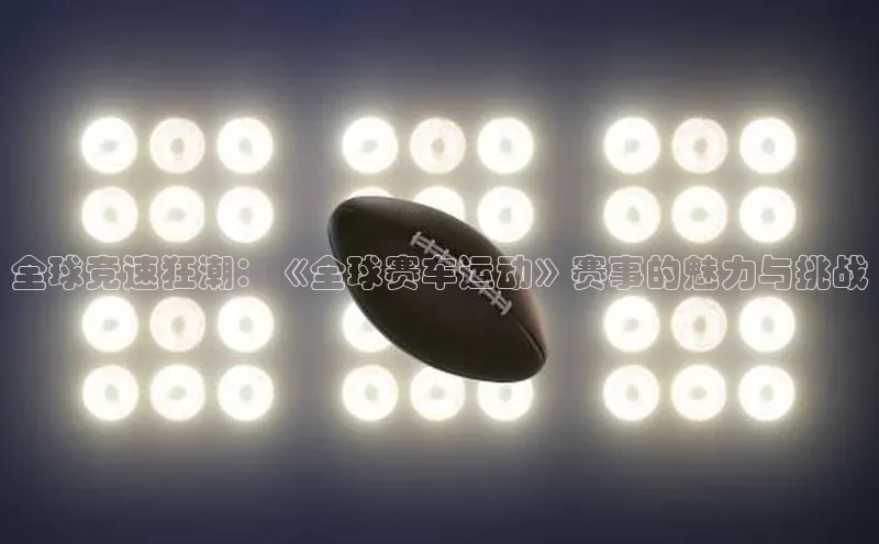 全球竞速狂潮：《全球赛车运动》赛事的魅力与挑战