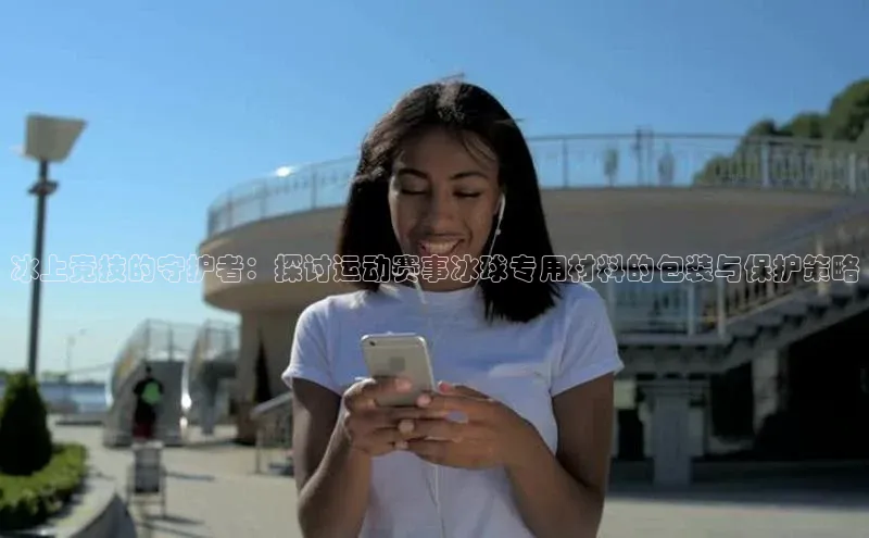 冰上竞技的守护者：探讨运动赛事冰球专用材料的包装与保护策略