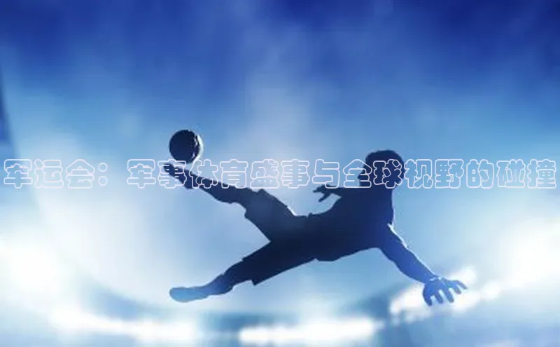 军运会：军事体育盛事与全球视野的碰撞