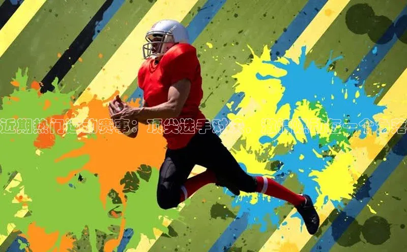 近期热门运动赛事：顶尖选手对决，激情燃动每一个角落