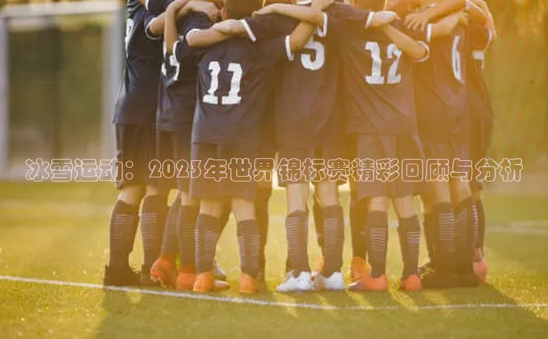 冰雪运动：2023年世界锦标赛精彩回顾与分析
