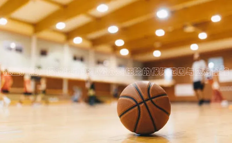 覆盖广泛：探讨运动赛事公众责任险的保障范围与应对策略