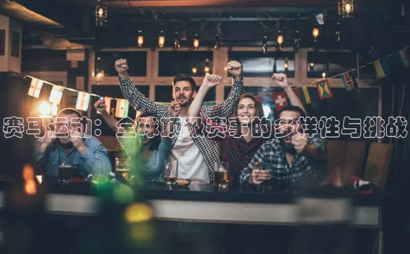 赛马运动：全球顶级赛事的多样性与挑战