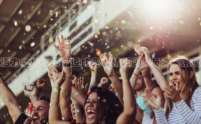 活力之城：南宁运动赛事精彩回顾与未来展望