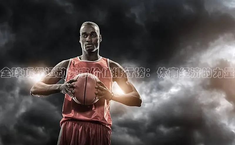 全球顶级运动赛事价值排行榜：体育经济的力量