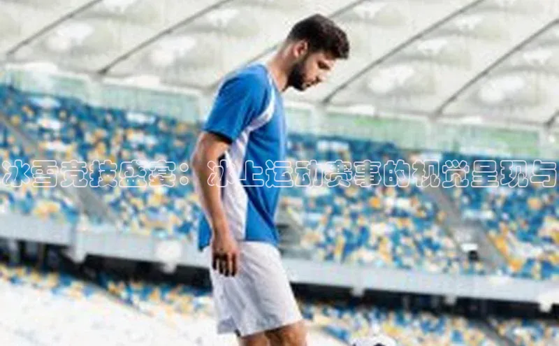 冰雪竞技盛宴：冰上运动赛事的视觉呈现与