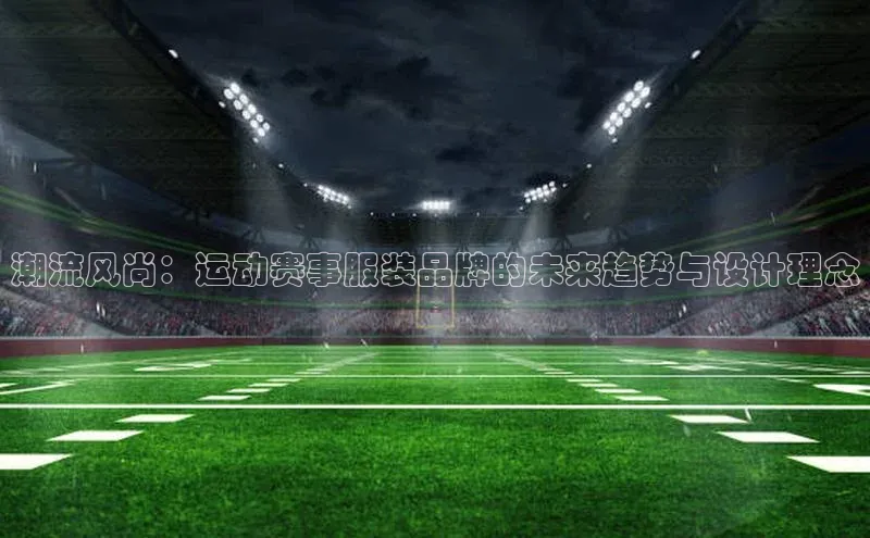 潮流风尚：运动赛事服装品牌的未来趋势与设计理念