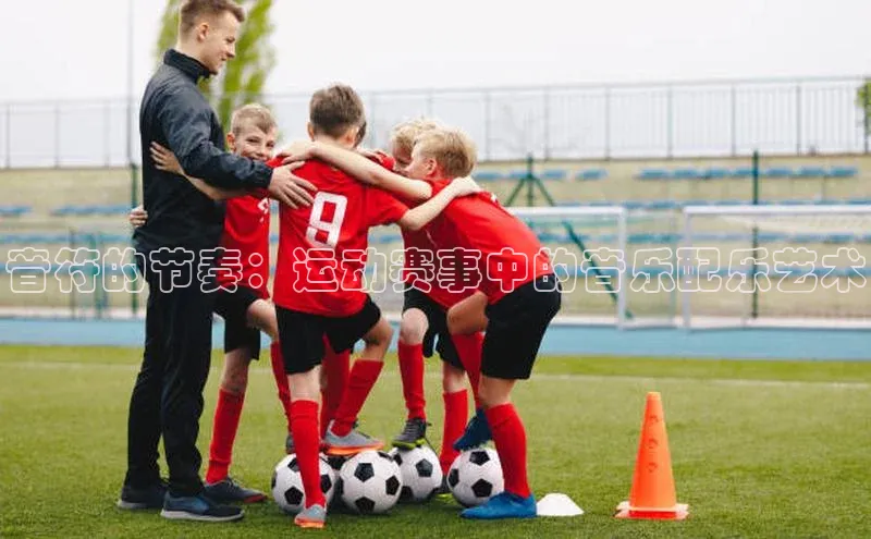 音符的节奏：运动赛事中的音乐配乐艺术