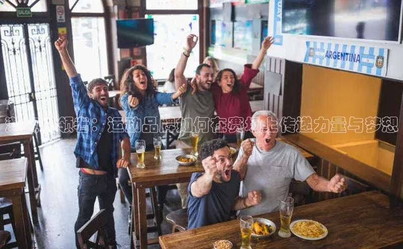 潮流引领者：运动品牌如何在赛场上传递力量与梦想