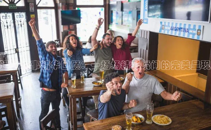 运动赛事精华回顾：一场场精彩瞬间的完美呈现