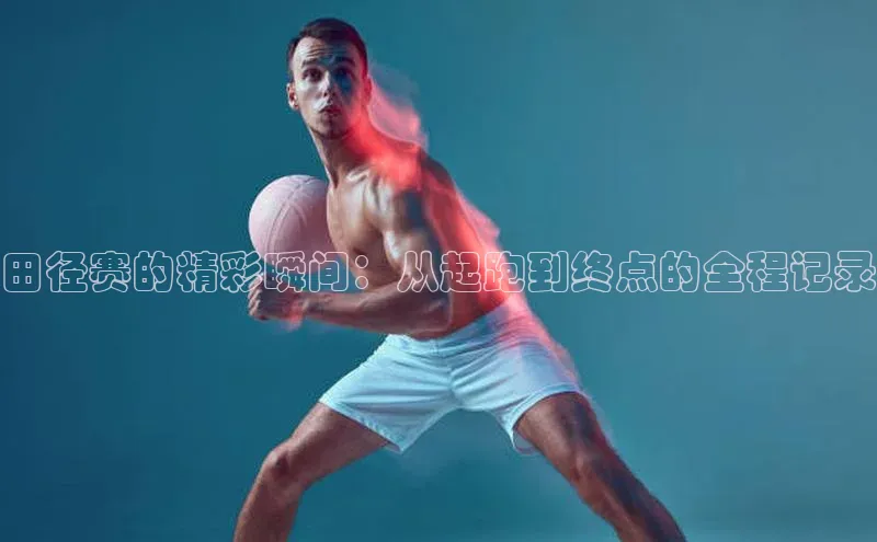 田径赛的精彩瞬间：从起跑到终点的全程记录