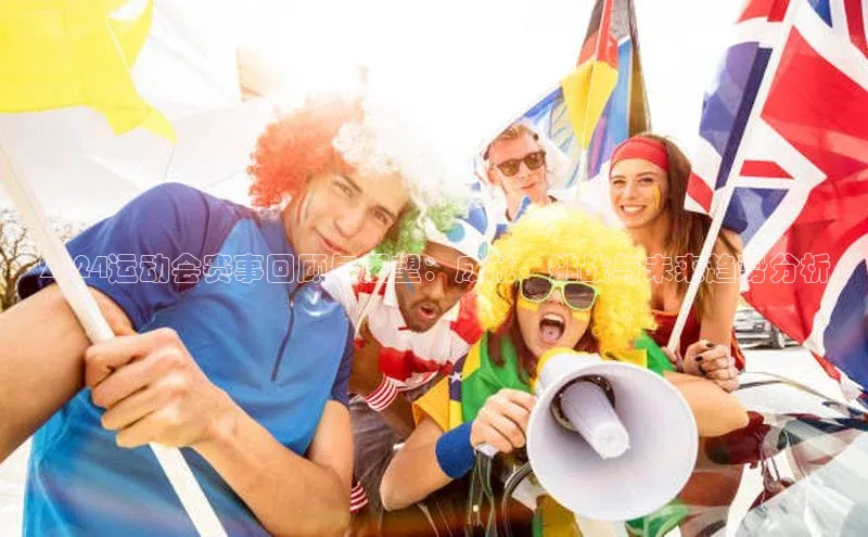 2024运动会赛事回顾与展望：成就、挑战与未来趋势分析