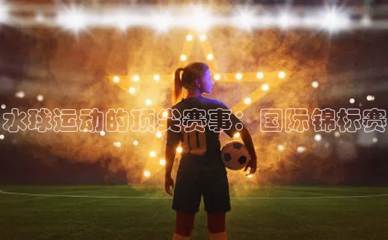 水球运动的顶尖赛事：国际锦标赛