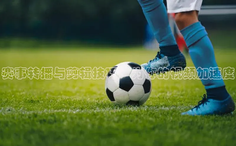 赛事转播与剪辑技巧：为你的视频加速度