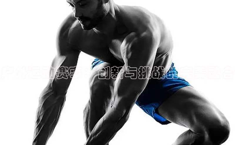 户外运动赛事：创新与挑战的完美融合