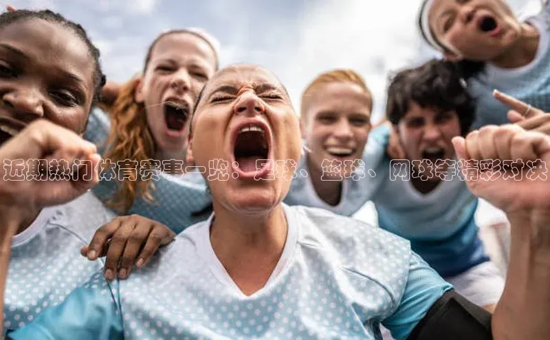 近期热门体育赛事一览：足球、篮球、网球等精彩对决