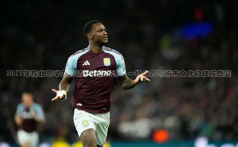 2017年在北京举办的精彩运动赛事：一场体育与城市文化的碰撞盛宴