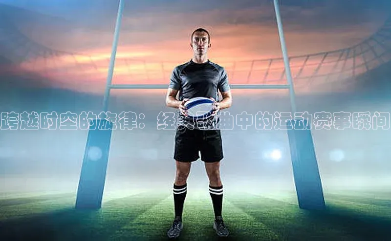跨越时空的旋律：经典歌曲中的运动赛事瞬间