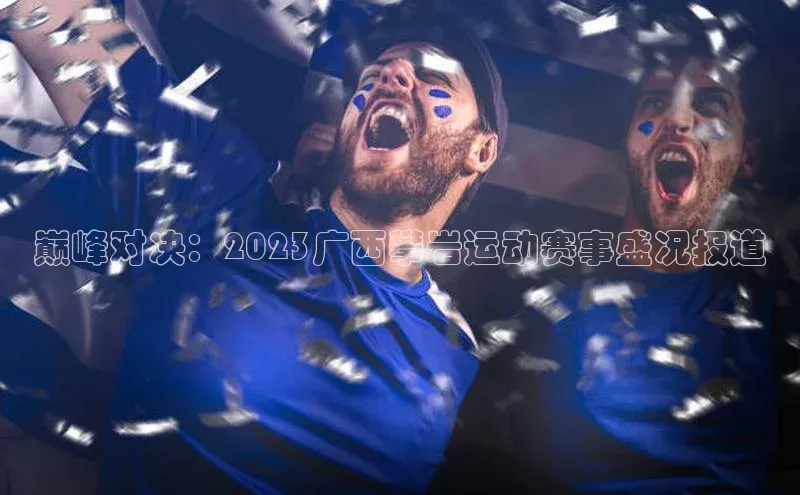 巅峰对决：2023广西攀岩运动赛事盛况报道