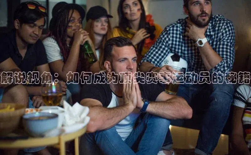 解说视角：如何成为顶尖赛事运动员的秘籍
