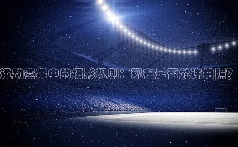 运动赛事中的摄影规则：现在是否允许拍照？